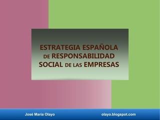 ESTRATEGIA ESPAÑOLA 
DE RESPONSABILIDAD 
SOCIAL DE LAS EMPRESAS 
José María Olayo olayo.blogspot.com 
 