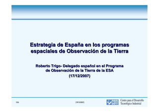 Estrategia de España en los programas
       espaciales de Observación de la Tierra

         Roberto Trigo- Delegado español en el Programa
             de Observación de la Tierra de la ESA
                           (17/12/2007)




1/26                         (19/12/2007)
 