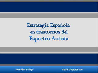 José María Olayo olayo.blogspot.com
Estrategia Española
en trastornos del
Espectro Autista
 