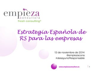 www.empiezaconsultora.es 1
Estrategia Española de
RS para las empresas
13 de noviembre de 2014
@empiezacons
#desayunoResponsable
 
