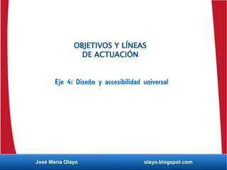 OBJETIVOS Y LÍNEAS
DE ACTUACIÓN
Eje 4: Diseño y accesibilidad universal
José María Olayo olayo.blogspot.com
 