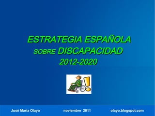 ESTRATEGIA ESPAÑOLA
         SOBRE DISCAPACIDAD
                   2012-2020




José María Olayo    noviembre 2011   olayo.blogspot.com
 