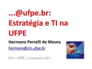 ...@ufpe.br:
Estratégia e TI na
UFPE
Hermano Perrelli de Moura
hermano@cin.ufpe.br
NTI – UFPE | 13 setembro 2011
 