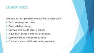 COMENTARIOS
Con este análisis podemos concluir situaciones como:
 Para que tengo destrezas
 Que cualidades tengo
 Que talentos puedo sacar a relucir
 A que nivel puedo llevar mis decisiones
 Que habilidades intelectuales tengo
 Como están mis habilidades interpersonales
 