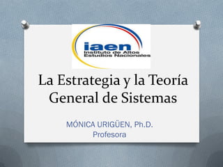 La Estrategia y la Teoría
General de Sistemas
MÓNICA URIGÜEN, Ph.D.
Profesora
 
