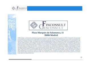 Plaza Marqués de Salamanca, 11
                                            28006 Madrid
AVISO LEGAL: La información contenida en el presente documento ha sido preparada por Gesconsult S.A. SGIIC (“Gesconsult”). Ni Gesconsult
ni las entidades de su grupo se hacen responsables de su exactitud o contenido. En ningún caso deberá tomarse como consejo o recomendación de
inversión. El presente documento no podrá servir de base para formular una oferta o solicitud en ninguna jurisdicción ni circunstancia en que
dicha oferta o solicitud sea ilegal o no hubiera sido autorizada.Rentabilidades pasadas no garantizan en ningún caso rentabilidades futuras. El
valor del capital invertido y de los ingresos de él derivados, no está garantizado, pudiendo en consecuencia caer o incrementarse por efecto de la
evolución de las Bolsas y Tipos de Cambio. Al enajenar su inversión es posible que recupere un importe menor que el capital invertido en origen.
Debe examinarse el Folleto Informativo de los Fondos, ya sea el completo o el simplificado, el Reglamento de Gestión y los informes periódicos de
los Fondos antes de realizar una inversión y recabar el asesoramiento de cuantas terceras personas o entidades independientes se juzgue
oportuno, los Folletos, los Reglamentos y los informes periódicos pueden obtenerse de Gesconsult S.A. SGIIC, Plaza Marqués de Salamanca 11 6º
izda, 28006 Madrid, España o en nuestra página web www.Gesconsult.es. Gesconsult es la Sociedad Gestora , ha sido aprobada y está sujeta a la
tutela y supervisión de la Comisión Nacional de Mercado de Valores de España. Los Fondos tienen también, aunque suavizado por la normativa
sobre dispersión de su inversión en valores, un riesgo de concentración ya que el número de valores en que invierte es limitado . Además los
fondos pueden utilizar instrumentos derivados, no sólo como cobertura de sus inversiones sino también para la más eficaz gestión de sus carteras
lo que supone un riesgo añadido más.



                                                                                                                                                     12
 