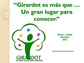 “Girardot es más que …
Un gran lugar para
conocer.”
Camila Andrea Losada Gaviria
Marca – ciudad
Girardot
2012
 
