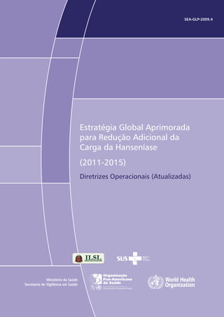 SEA-GLP-2009.4
Estratégia Global Aprimorada
para Redução Adicional da
Carga da Hanseníase
(2011-2015)
Diretrizes Operacionais (Atualizadas)
Ministério da Saúde
Secretaria de Vigilância em Saúde
 