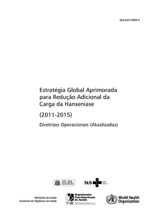 Ministério da Saúde
Secretaria de Vigilância em Saúde
SEA-GLP-2009.4
Estratégia Global Aprimorada
para Redução Adicional da
Carga da Hanseníase
(2011-2015)
Diretrizes Operacionais (Atualizadas)
 