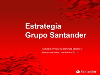 Estrategia
Grupo Santander
Boadilla del Monte, 3 de Febrero 2015
Ana Botín, Presidenta del Grupo Santander
 