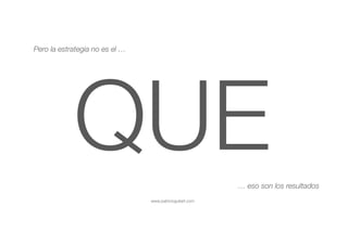 www.patricioguitart.com
QUE
Pero la estrategia no es el …
… eso son los resultados
 