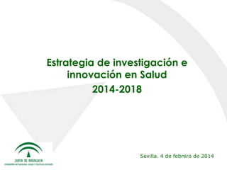 Estrategia de investigación e
innovación en Salud
2014-2018

Sevilla. 4 de febrero de 2014

 