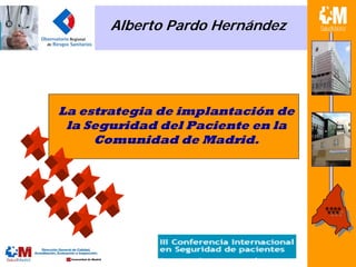 Alberto Pardo Hernández




La estrategia de implantación de
 la Seguridad del Paciente en la
     Comunidad de Madrid.
 