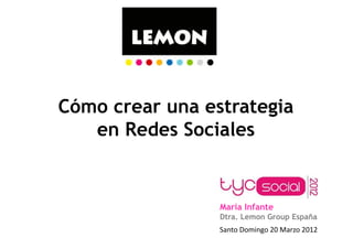 Cómo crear una estrategia
   en Redes Sociales


                 María Infante
                 Dtra. Lemon Group España
                 Santo	
  Domingo	
  20	
  Marzo	
  2012	
  	
  
 