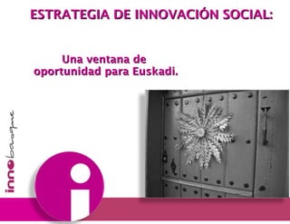   Una ventana de  oportunidad para Euskadi. ESTRATEGIA DE INNOVACIÓN SOCIAL: 