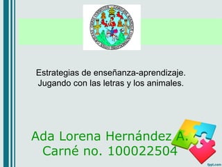 Estrategias de enseñanza-aprendizaje.
Jugando con las letras y los animales.




Ada Lorena Hernández A.
 Carné no. 100022504
 