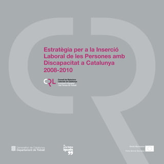 Estratègia per a la Inserció
Laboral de les Persones amb
Discapacitat a Catalunya
2008-2010
    Consell de Relacions
    Laborals de Catalunya
    Comissió d’Igualtat
    i del Temps de Treball
 