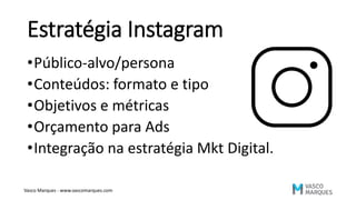 Estratégia Instagram
•Público-alvo/persona
•Conteúdos: formato e tipo
•Objetivos e métricas
•Orçamento para Ads
•Integração na estratégia Mkt Digital.
Vasco Marques - www.vascomarques.com
 