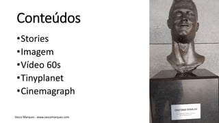 Conteúdos
•Stories
•Imagem
•Vídeo 60s
•Tinyplanet
•Cinemagraph
Vasco Marques - www.vascomarques.com
 