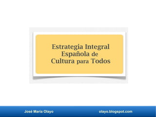 José María Olayo olayo.blogspot.com
Estrategia Integral
Española de
Cultura para Todos
 