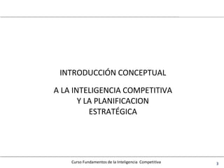 Curso Fundamentos de la Inteligencia Competitiva 3
INTRODUCCIÓN CONCEPTUAL
A LA INTELIGENCIA COMPETITIVA
Y LA PLANIFICACION
ESTRATÉGICA
 