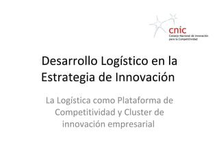 Desarrollo Logístico en la Estrategia de Innovación  La Logística como Plataforma de Competitividad y Cluster de innovación empresarial  
