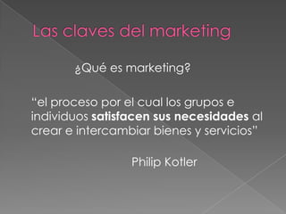 ¿Qué es marketing?

“el proceso por el cual los grupos e
individuos satisfacen sus necesidades al
crear e intercambiar bienes y servicios”

                 Philip Kotler
 