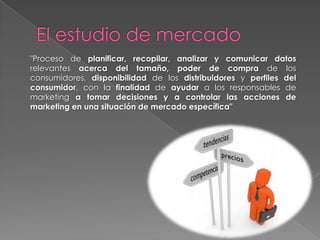 "Proceso de planificar, recopilar, analizar y comunicar datos
relevantes acerca del tamaño, poder de compra de los
consumidores, disponibilidad de los distribuidores y perfiles del
consumidor, con la finalidad de ayudar a los responsables de
marketing a tomar decisiones y a controlar las acciones de
marketing en una situación de mercado específica"
 