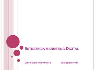 ESTRATEGIA MARKETING DIGITAL
Laura Gutiérrez Herrera @laugutierrezh
 