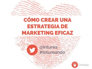 CÓMO CREAR UNA
ESTRATEGIA DE
MARKETING EFICAZ
@Inturea
#Intureando
/inturea
 