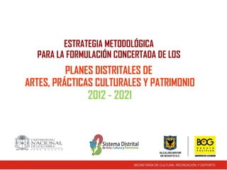 ESTRATEGIA METODOLÓGICA  PARA LA FORMULACIÓN CONCERTADA DE LOS  PLANES DISTRITALES DE  ARTES, PRÁCTICAS CULTURALES Y PATRIMONIO 2012 - 2021 