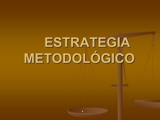 .
ESTRATEGIA
METODOLÓGICO
 