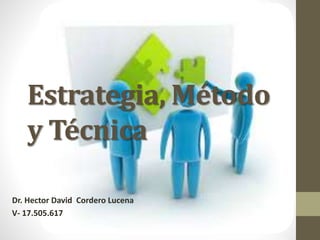 Estrategia, Método
y Técnica
Dr. Hector David Cordero Lucena
V- 17.505.617
 