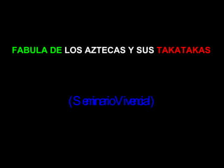 FABULA DE  LOS AZTECAS Y SUS   TAKATAKAS (Seminario Vivencial) 