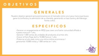 G E N E R A L E S
Nuestro objetivo general será posicionarnos en el mercado como una nueva marca que busca
ganar la confianza y la admiración de su clientela, generando un lazo fuerte y de liderazgo
frente a ellos.
E S P E C I F I C O S
-Generar un engagemente en RRSS que creen una fuerte comunidad afiliada a
nuestra marca en 1 año.
-Generar 1.000 ventas de unidades de productos al primer año.
-Crecer el Fans Page de 0 a 10.000 Fans en 1 año.
-Potenciar el sitio web como una vitrina online ecommerce /
generando 10.000 visitas y 1.000 ventas en 1 año.
clothes
O B J E T I V O S
 