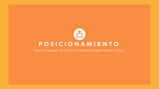 P O S I C I O N A M I E N T O
Nuestra propuesta de valor en el Ecosistema Digital corresponderá a:
 