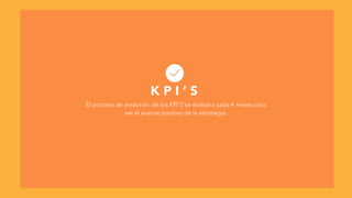 K P I ’ S
El proceso de evolución de los KPI’S se evaluara cada 4 meses para
ver el avance positivo de la estrategia.
 
