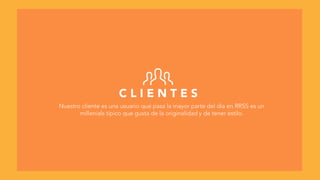 C L I E N T E S
Nuestro cliente es una usuario que pasa la mayor parte del día en RRSS es un
millenials típico que gusta de la originalidad y de tener estilo.
 