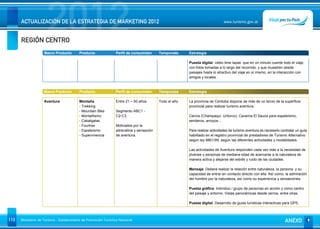 REGIÓN CENTRO
                      2012
      ACTUALIZACIÓN DE LA ESTRATEGIA DE MARKETING 2012                                                                       www.turismo.gov.ar




                    Macro Producto        Producto              Perfil de consumidor     Temporada     Estrategia

                                                                                                       Puesta digital: video time lapse, que en un minuto cuente todo el viaje,
                                                                                                       con fotos tomadas a lo largo del recorrido, y que muestren desde
                                                                                                       paisajes hasta lo atractivo del viaje en sí mismo, en la interacción con
                                                                                                       amigos y locales.


                    Macro Producto        Producto              Perfil de consumidor     Temporada     Estrategia

                    Aventura              Montaña               Entre 21 – 50 años.      Todo el año   La provincia de Córdoba dispone de más de un tercio de la superficie
                                          - Trekking                                                   provincial para realizar turismo aventura.
                                          - Mountain Bike       Segmento ABC1 -
                                          - Montañismo          C2-C3.                                 Cerros (Champaquí, Uritorco), Caverna El Sauce para espeleísmo,
                                          - Cabalgatas                                                 senderos, arroyos…
                                          - Fourtrax            Motivados por la
                                          - Espeleísmo          adrenalina y sensación                 Para realizar actividades de turismo aventura es necesario contratar un guía
                                          - Supervivencia       de aventura.                           habilitado en el registro provincial de prestadores de Turismo Alternativo
                                                                                                       según ley 8801/99, según las diferentes actividades y modalidades.

                                                                                                       Las actividades de Aventura responden cada vez más a la necesidad de
                                                                                                       jóvenes y personas de mediana edad de acercarse a la naturaleza de
                                                                                                       manera activa y alejarse del estrés y ruido de las ciudades.

                                                                                                       Mensaje: Deberá realzar la relación entre naturaleza, la persona y su
                                                                                                       capacidad de entrar en contacto directo con ella. Así como, la admiración
                                                                                                       del hombre por la naturaleza, así como su experiencia y sensaciones.

                                                                                                       Puesta gráfica: Individuo / grupo de personas en acción y como centro
                                                                                                       del paisaje y entorno. Vistas panorámicas desde cerros, entre otras.

                                                                                                       Puesta digital: Desarrollo de guías turísticas interactivas para GPS.



113   Ministerio de Turismo - Subsecretaría de Promoción Turística Nacional                                                                                         ANEXO
 