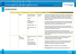 REGIÓN CENTRO
                      2012
      ACTUALIZACIÓN DE LA ESTRATEGIA DE MARKETING 2012                                                                         www.turismo.gov.ar




                    Macro Producto        Producto              Perfil de consumidor       Temporada     Estrategia

                                          Buceo                 Personas jóvenes de        Primavera /   La provincia de Córdoba cuenta con un gran número de lugares para la
                                                                entre 20 y 45 años.        verano        práctica de las actividades subacuáticas, de hecho es reconocida a nivel
                                                                                                         nacional por la multiplicidad y la calidad de experiencias que puede
                                                                Familias.                                ofrecer, diques y ríos abundantes en fauna y flora, buceos en edificios y
                                                                                                         bosques sumergidos.
                                                                Público
                                                                fundamentalmente                         Se deberán resaltar los atributos físicos del entorno, mostrando desafío
                                                                intrarregional.                          para quienes lo realicen. En la puesta gráfica, se deberá poner énfasis
                                                                                                         sobre escenarios naturales de dificultad media a alta.
                                                                Segmento ABC1 – C2.
                                                                                                         Personas sin experiencia y/o primerizas. Comunicar la posibilidad de
                                                                Con experiencia y sin                    realizar actividades de riesgo sin necesidad de entrenamiento previo, así
                                                                ella.                                    como transmitir seguridad y confianza.

                                                                                                         En la puesta gráfica, se deberá priorizar el componente humano
                                                                                                         (individual y/o grupalmente) sobre un escenario de dificultad baja. Puesta
                                                                                                         digital: influenciadores, blogs y micrositios para la actividad. Enlazar con
                                                                                                         otros atractivos.

                                          4x4                   Personas entre 30 y 60     Todo el año   Las Sierras de los Comechingones, el Cerro Champaquí, la inmensa
                                          - Travesías           años.                                    extensión de las salinas grandes, son algunos de los destinos
                                          - Excursiones                                                  propuestos para llevar a cabo las travesías.
                                                                Segmento ABC1
                                                                                                         Se trata de un mercado de nicho con gran potencial apoyado por los
                                                                Fuerte afinidad con                      escenarios naturales únicos y variados. Se comunicará en medios
                                                                marcas relacionadas                      tradicionales y nuevos como apoyo visual y gráfico.
                                                                con el tipo de vehículo.
                                                                                                         Mensaje: El hombre y su vehículo en acción y desafiante.

                                                                                                         Puesta gráfica: Exhibir la fuerza de la naturaleza al tiempo que la



114   Ministerio de Turismo - Subsecretaría de Promoción Turística Nacional                                                                                           ANEXO
 