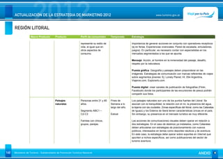REGIÓN LITORAL
                      2012
      ACTUALIZACIÓN DE LA ESTRATEGIA DE MARKETING 2012                                                                            www.turismo.gov.ar




                    Macro Producto        Producto              Perfil de consumidor      Temporada        Estrategia

                                                                represente su estilo de                    Importancia de generar acciones en conjunto con operadores receptivos
                                                                vida, al igual que en                      (ej en ferias. Experiencias vivenciales. Pared de escalada, simuladores,
                                                                otros aspectos de                          juegos). En particular, es necesario contar con especialistas en los
                                                                consumo.                                   mercados segmentados a los que se apunta.

                                                                                                           Mensaje: Acción, al hombre en la inmensidad del paisaje, desafío,
                                                                                                           respeto por la naturaleza.

                                                                                                           Puesta gráfica: Geografía y paisajes deben preponderar en las
                                                                                                           imágenes. Estrategias de comunicación con marcas referentes de viajes
                                                                                                           sobre segmentos jóvenes: Ej: Lonely Planet, HI, 054 Argentina,
                                                                                                           Viajeros.com, Explorarlo.com.

                                                                                                           Puesta digital: crear canales de publicación de fotografías (Flickr,
                                                                                                           Facebook) donde los participantes de las excursiones de pesca podrán
                                                                                                           compartir sus fotos.

                                          Paisajes              Personas entre 21 y 60    Fines de         Los paisajes naturales son uno de los puntos fuertes del Litoral. Se
                                          naturales             años.                     Semana a lo      asocian con la tranquilidad, la relación con el río, la presencia del agua,
                                                                                          largo del año.   la lejanía con las ciudades. Zonas específicas del litoral, como las Cataratas
                                                                Segmento ABC1 –                            de Iguazú y los Esteros de Iberá tienen características únicas en el país.
                                                                C2-C3                     Estival          Sin embargo, su presencia en el mercado turístico es muy diferente.

                                                                Familas con chicos,                        Las acciones de comunicaciones visuales deben operar en relación a
                                                                grupos, parejas.                           dos estrategias. En el caso de destinos ya instalados, como Cataratas
                                                                                                           deben articularse con estrategias de posicionamiento con nuevos
                                                                                                           públicos, interesados en temas como deportes náuticos y de aventura.
                                                                                                           En este caso, la estrategia debe operar sobre soportes en Internet que
                                                                                                           apunten a nichos específicos, así como publicaciones del sector de
                                                                                                           turismo aventura.



140   Ministerio de Turismo - Subsecretaría de Promoción Turística Nacional                                                                                               ANEXO
 