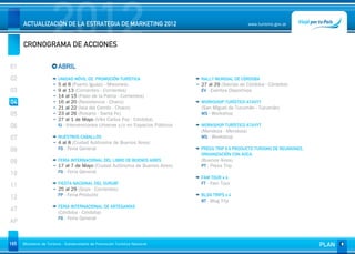 2012
      ACTUALIZACIÓN DE LA ESTRATEGIA DE MARKETING 2012


      CRONOGRAMA DE ACCIONES
                                                                                                      www.turismo.gov.ar




01                       ABRIL
02                       UNIDAD MÓVIL DE PROMOCIÓN TURÍSTICA                    RALLY MUNDIAL DE CÓRDOBA
                         5 al 8 (Puerto Iguazú - Misiones)                      27 al 29 (Sierras de Córdoba - Córdoba)
03                       9 al 13 (Corrientes - Corrientes)                      EV - Eventos Deportivos
                         14 al 15 (Paso de la Patria - Corrientes)
04                       16 al 20 (Resistencia - Chaco)                         WORKSHOP TURÍSTICO ATAVYT
                         21 al 22 (Isla del Cerrito - Chaco)                    (San Miguel de Tucumán - Tucumán)
05                       23 al 26 (Rosario - Santa Fe)                          WS - Workshop
                         27 al 1 de Mayo (Villa Carlos Paz - Córdoba)
06                       IU - Intervenciones Urbanas y/o en Espacios Públicos   WORKSHOP TURÍSTICO ATAVYT
                                                                                (Mendoza - Mendoza)
07                       NUESTROS CABALLOS                                      WS - Workshop
                         4 al 8 (Ciudad Autónoma de Buenos Aires)
08                       FG - Feria General                                     PRESS TRIP X 6 PRODUCTO TURISMO DE REUNIONES.
                                                                                ORGANIZACIÓN CON AOCA
09                       FERIA INTERNACIONAL DEL LIBRO DE BUENOS AIRES          (Buenos Aires)
                         17 al 7 de Mayo (Ciudad Autónoma de Buenos Aires)      PT - Press Trip
10                       FG - Feria General
                                                                                FAM TOUR x 4
                         FIESTA NACIONAL DEL SURUBÍ                             FT - Fam Tour
11
                         25 al 29 (Goya - Corrientes)
                         FP - Feria Producto                                    BLOG TRIPS x 4
12                                                                              BT - Blog Trip
                         FERIA INTERNACIONAL DE ARTESANÍAS
AT                       (Córdoba - Córdoba)
                         FG - Feria General
AP


165   Ministerio de Turismo - Subsecretaría de Promoción Turística Nacional                                                     PLAN
 