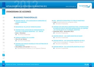 2012
      ACTUALIZACIÓN DE LA ESTRATEGIA DE MARKETING 2012


      CRONOGRAMA DE ACCIONES
                                                                                                     www.turismo.gov.ar




01                       ACCIONES TRANSVERSALES
02                       CONVENIO MINTUR - ACTC (ASOCIACION DE CORREDORES DE    MICA - MERCADO DE INDUSTRIAS CULTURALES ARGENTINAS
                         TURISMO CARRETERA)                                     Junio (Ciudad Autónoma de Buenos Aires)
03                       Enero                                                  AC - Acciones Cooperadas

04                       REEDICIÓN DEL FOLLETO DE TURISMO RELIGIOSO             CONVENIO CON AEROLINEAS ARGENTINAS PARA LA REPRODUCCIÓN
                                                                                DE VIDEOS EN VUELOS. INYECCIÓN COMUNICACIONAL DE CAMPAÑA
05                       CONVENIO ACARA (ASOCIACION DE CONCESIONARIOS DE        "HAY UN PAIS QUE TE FALTA CONOCER: ARGENTINA"
                         AUTOS DE LA REPÚBLICA ARGENTINA) - CFT - MINTUR        Noviembre 2012 - Noviembre 2013
06                       Enero - Diciembre                                      AC - Acciones Cooperadas
                         AC - Acciones Cooperadas
07                                                                              CONVENIO MINTUR – UAR (UNIÓN ARGENTINA DE RUGBY)
                         CARNAVAL FEDERAL DE LA ALEGRIA                         AC - Acciones Cooperadas
08                       18 al 21 de Febrero
                         AC - Acciones Cooperadas                               CONVENIO MINTUR – AAP (ASOCIACIÓN ARGENTINA DE POLO)
09                                                                              Triple Corona (Hurlingham, Tortugas y Buenos Aires)
                         CONVENIO CON PARQUES NACIONALES PARA DISTRIBUCIÓN DE   AC - Acciones Cooperadas
10                       PIEZAS GRÁFICAS
                         30 de Marzo al 8 de Abril (Misiones)                   CONVENIO MINTUR – AAG (ASOCIACIÓN ARGENTINA DE GOLF)
                         IU - Intervenciones Urbanas y/o en Espacios Públicos   AC - Acciones Cooperadas
11
12
AT
AP


174   Ministerio de Turismo - Subsecretaría de Promoción Turística Nacional                                                            PLAN
 