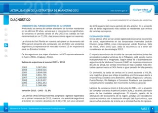 DIAGNÓSTICO
                     2012
     ACTUALIZACIÓN DE LA ESTRATEGIA DE MARKETING 2012                                                            www.turismo.gov.ar



                                                                                                             04. ALGUNOS NÚMEROS DE LA DEMANDA EN ARGENTINA
                                                                                                                                                      Volver

                   CRECIMIENTO DEL TURISMO ARGENTINO EN EL EXTERIOR                       del 24% respecto del mismo período del año anterior. En el presente
                   Analizando las series de salidas al exterior de turistas residentes    año se están registrando más salidas de residentes que arribos
01                 en los últimos 20 años, vemos que el crecimiento es significativo.     de turistas extranjeros.
                   Si tomamos el período desde el año 2003 las salidas se han
02                 incrementado en un 71.9% y las proyecciones siguen en ascenso.         ESCENARIOS DE CRISIS
                                                                                          En los últimos años se han venido registrando escenarios recurrentes
03                 La oficina de Visit Florida en nuestro país prevé un incremento del    de crisis, especialmente en las temporadas invernales (volcán
                   25% para el presente año comparado con el 2010. Los visitantes         Chaitén, Gripe H1N1, crisis internacional, volcán Puyehue, falta
04                 argentinos ya representan el mercado número 13 en importancia          de nieve, entre otros) que, dada la recurrencia va a tener ser
                   para los Estados Unidos.                                               considerada en la estrategia 2012.
05                                                                                         
                   De los argentinos que viajan al exterior, un 60% aproximadamente       El impacto económico de la caída de cenizas volcánicas sobre las
06                 lo hace a Chile, Uruguay y Brasil.                                     principales ciudades turísticas de la Patagonia está siendo mucho
                                                                                          más profundo de lo imaginado. Según datos de la Confederación
                   Salidas de argentinos al exterior 2003 – 2010                          argentina de la Mediana Empresa (CAME) en la primera quincena
                                                                                          de julio de 2011, las ventas minoristas en las ciudades más afec-
                   2003              3.087.664                                            tadas cayeron hasta un 90% frente a igual período del año pasado.
                   2004              3.903.515                                             
                   2005              3.894.096                                            En promedio, la caída de ventas en la zona asciende a 49,3%,
                   2006              3.891.765                                            una magnitud grave que refleja la parálisis económica que afecta a
                   2007              4.166.690                                            importantes ciudades como Bariloche, Villa La Angostura, Ushuaia,
                   2008              4.613.607                                            Puerto Madryn, Río Gallegos o Comodoro Rivadavia, que quedaron
                   2009              4.981.343                                            completamente aisladas del movimiento turístico nacional. 
                   2010              5.306.966                                             
                                                                                          La lluvia de cenizas se inició el 4 de junio de 2011, con la erupción
                   Variación 2010 / 2003 : 71.9%                                          del complejo volcánico Puyehue-Cordón Caulle, y alcanzó a la mayor
                                                                                          parte de las ciudades patagónicas. El impacto, aparte de la
                   Las últimas cifras correspondientes a ingresos y egresos registrados   afectación del ecosistema de la región, produjo un elevadísimo
                   en el primer trimestre del 2011, muestra una salida de argentinos      costo económico con la reducción abrupta del flujo turístico, que
                   al exterior en número absoluto de 2.194.720 con una variación          para muchas ciudades de la zona es la principal fuente de ingresos.


24   Ministerio de Turismo - Subsecretaría de Promoción Turística Nacional                                                                       FASE 1
 