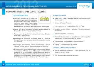2012
     ACTUALIZACIÓN DE LA ESTRATEGIA DE MARKETING 2012


     REUNIONES CON ACTORES CLAVE. TALLERES
                                                                                                               www.turismo.gov.ar




                                                                                                                                                   Volver

                   TALLER REGIÓN CENTRO                                                   ACCIONES PROPUESTAS:

                      Se analizó el impacto de los viajes más                               Dakar 2012 - Trailer Córdoba en Mar del Plata, demás puntos
                      cortos (intrarregionales e interregionales)                           de la carrera.
                      más frecuentes en la región. Además se
                      ratificaron datos sobre flujos desde                                  Torneos de Polo en Pinamar.
                      centros emisivos a centros receptivos
                      para establecer acciones de la actualización de la estrategia.        Intervenciones en el espacio público. Mar del Plata.

                      Casi el 50% de los cordobeses que salen de vacaciones en la           Autopista Córdoba Rosario y autovía 2. Promoción de diciem-
                      temporada estival permanecen en la provincia.                         bre a marzo.

                      Recuperación del posicionamiento de destino que Córdoba               Pantallas en centros comerciales.
                      supo tener y habia perdido.
                                                                                            Promoción de carnavales en la costa enero y en via publica
                      Incremento de frecuencias de vuelos desde la Ciudad de                Buenos Aires en CABA a principios de febrero.
                      Buenos Aires e incremento de vuelos internacionales directos
                      a la provincia.                                                       Cuartetódromo 2013 para gran carnaval cordobés.

                      Crecimiento del segmento Turismo de Reuniones, posicio-               Cosquín / Ciudad temática del Folklore
                      nándose como el segundo destino del país en el segmento.
                                                                                          DESARROLLO DE INDUSTRIAS CULTURALES
                      En la percepción del turista a la hora de elegir un nuevo destino
                      de vacaciones, Córdoba ocupa el 1er. Lugar en la mente del            Feria de Artesanías en Córdoba. La mas grande del país. Se
                      turista con un 28.9% en base a respuestas múltiples, según el         realiza en Semana Santa.
                      Estudio de análisis de la demanda turística nacional en la
                      Argentina correspondiente a la temporada estival hasta Semana         Cine Cordobés para Industrias Culturales.
                      Santa del presente año, realizada por Juilo Aurelio Aresco.




48   Ministerio de Turismo - Subsecretaría de Promoción Turística Nacional                                                                     FASE 1
 