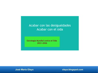 José María Olayo olayo.blogspot.com
Acabar con las desigualdades
Acabar con el sida
Estrategia Mundial contra el Sida
2021-2026
 