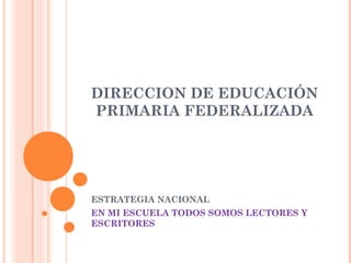 DIRECCION DE EDUCACIÓN
PRIMARIA FEDERALIZADA
ESTRATEGIA NACIONAL
EN MI ESCUELA TODOS SOMOS LECTORES Y
ESCRITORES
 