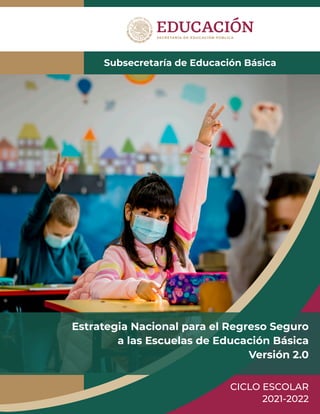 Subsecretaría de Educación Básica
CICLO ESCOLAR
2021-2022
Estrategia Nacional para el Regreso Seguro
a las Escuelas de Educación Básica
Versión 2.0
 