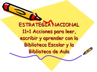 ESTRATEGIA NACIONAL 11+1 Acciones para leer, escribir y aprender con la Biblioteca Escolar y la Biblioteca de Aula 