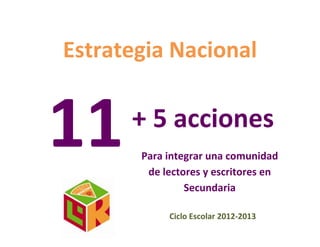 Estrategia Nacional


11    + 5 acciones
       Para integrar una comunidad
        de lectores y escritores en
                Secundaria

            Ciclo Escolar 2012-2013
 